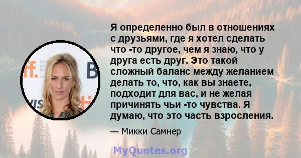 Я определенно был в отношениях с друзьями, где я хотел сделать что -то другое, чем я знаю, что у друга есть друг. Это такой сложный баланс между желанием делать то, что, как вы знаете, подходит для вас, и не желая