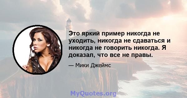 Это яркий пример никогда не уходить, никогда не сдаваться и никогда не говорить никогда. Я доказал, что все не правы.