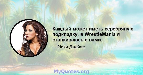 Каждый может иметь серебряную подкладку, в WrestleMania я сталкиваюсь с вами.