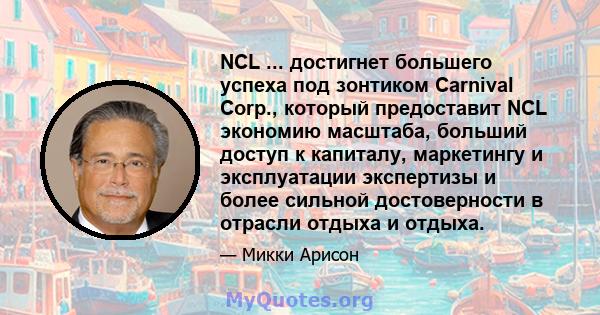 NCL ... достигнет большего успеха под зонтиком Carnival Corp., который предоставит NCL экономию масштаба, больший доступ к капиталу, маркетингу и эксплуатации экспертизы и более сильной достоверности в отрасли отдыха и