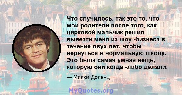 Что случилось, так это то, что мои родители после того, как цирковой мальчик решил вывезти меня из шоу -бизнеса в течение двух лет, чтобы вернуться в нормальную школу. Это была самая умная вещь, которую они когда -либо