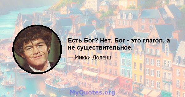 Есть Бог? Нет. Бог - это глагол, а не существительное.