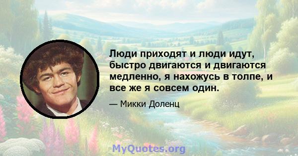 Люди приходят и люди идут, быстро двигаются и двигаются медленно, я нахожусь в толпе, и все же я совсем один.