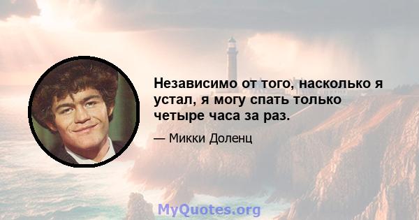 Независимо от того, насколько я устал, я могу спать только четыре часа за раз.