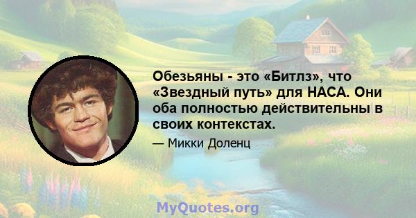 Обезьяны - это «Битлз», что «Звездный путь» для НАСА. Они оба полностью действительны в своих контекстах.