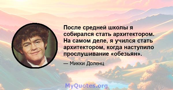 После средней школы я собирался стать архитектором. На самом деле, я учился стать архитектором, когда наступило прослушивание «обезьян».