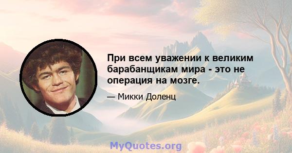 При всем уважении к великим барабанщикам мира - это не операция на мозге.