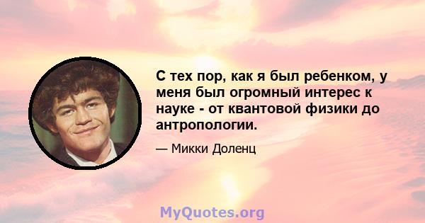 С тех пор, как я был ребенком, у меня был огромный интерес к науке - от квантовой физики до антропологии.