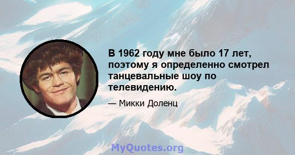 В 1962 году мне было 17 лет, поэтому я определенно смотрел танцевальные шоу по телевидению.