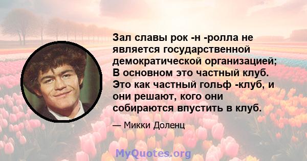 Зал славы рок -н -ролла не является государственной демократической организацией; В основном это частный клуб. Это как частный гольф -клуб, и они решают, кого они собираются впустить в клуб.