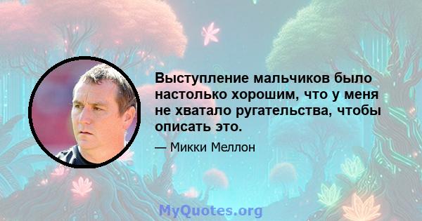 Выступление мальчиков было настолько хорошим, что у меня не хватало ругательства, чтобы описать это.