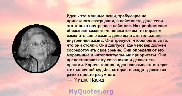 Идеи - это мощные вещи, требующие не прилежного созерцания, а действием, даже если это только внутреннее действие. Их приобретение обязывает каждого человека каким -то образом изменить свою жизнь, даже если это только