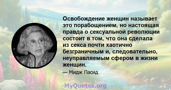 Освобождение женщин называет это порабощением, но настоящая правда о сексуальной революции состоит в том, что она сделала из секса почти хаотично безграничным и, следовательно, неуправляемым сфером в жизни женщин.