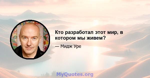 Кто разработал этот мир, в котором мы живем?