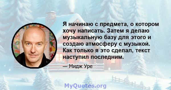 Я начинаю с предмета, о котором хочу написать. Затем я делаю музыкальную базу для этого и создаю атмосферу с музыкой. Как только я это сделал, текст наступил последним.