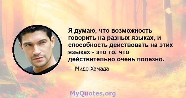 Я думаю, что возможность говорить на разных языках, и способность действовать на этих языках - это то, что действительно очень полезно.