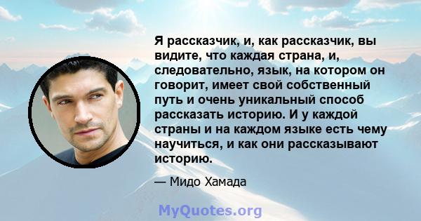 Я рассказчик, и, как рассказчик, вы видите, что каждая страна, и, следовательно, язык, на котором он говорит, имеет свой собственный путь и очень уникальный способ рассказать историю. И у каждой страны и на каждом языке 