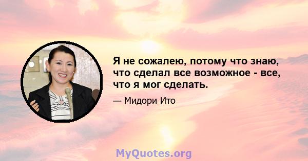 Я не сожалею, потому что знаю, что сделал все возможное - все, что я мог сделать.