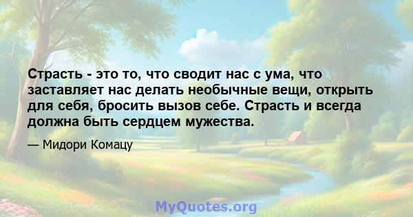 Страсть - это то, что сводит нас с ума, что заставляет нас делать необычные вещи, открыть для себя, бросить вызов себе. Страсть и всегда должна быть сердцем мужества.