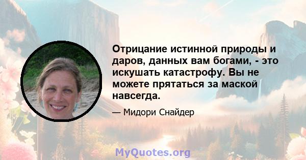 Отрицание истинной природы и даров, данных вам богами, - это искушать катастрофу. Вы не можете прятаться за маской навсегда.