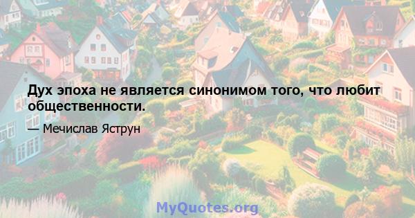 Дух эпоха не является синонимом того, что любит общественности.