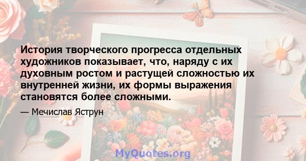 История творческого прогресса отдельных художников показывает, что, наряду с их духовным ростом и растущей сложностью их внутренней жизни, их формы выражения становятся более сложными.