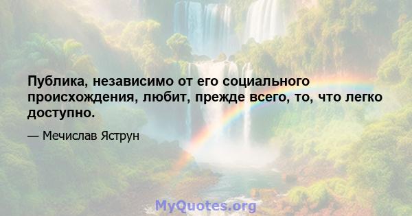 Публика, независимо от его социального происхождения, любит, прежде всего, то, что легко доступно.