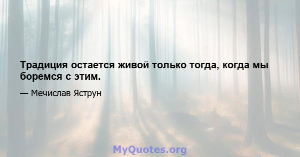 Традиция остается живой только тогда, когда мы боремся с этим.