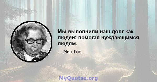 Мы выполнили наш долг как людей: помогая нуждающимся людям.