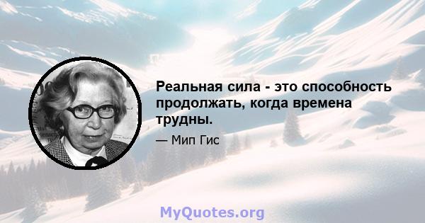 Реальная сила - это способность продолжать, когда времена трудны.