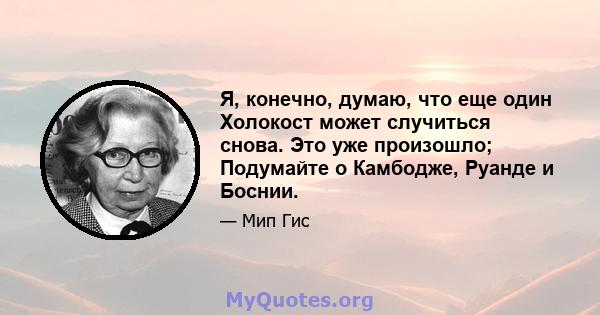 Я, конечно, думаю, что еще один Холокост может случиться снова. Это уже произошло; Подумайте о Камбодже, Руанде и Боснии.