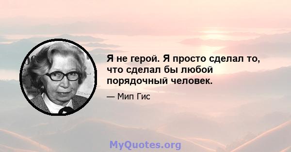 Я не герой. Я просто сделал то, что сделал бы любой порядочный человек.