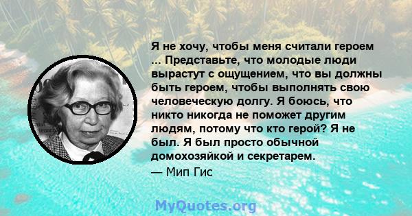 Я не хочу, чтобы меня считали героем ... Представьте, что молодые люди вырастут с ощущением, что вы должны быть героем, чтобы выполнять свою человеческую долгу. Я боюсь, что никто никогда не поможет другим людям, потому 