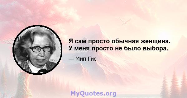 Я сам просто обычная женщина. У меня просто не было выбора.