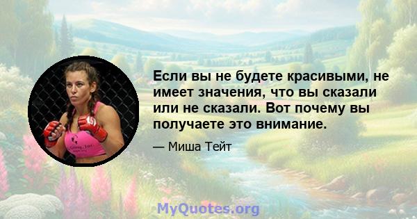 Если вы не будете красивыми, не имеет значения, что вы сказали или не сказали. Вот почему вы получаете это внимание.