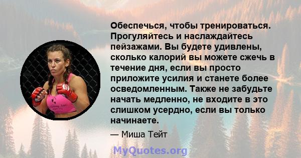 Обеспечься, чтобы тренироваться. Прогуляйтесь и наслаждайтесь пейзажами. Вы будете удивлены, сколько калорий вы можете сжечь в течение дня, если вы просто приложите усилия и станете более осведомленным. Также не