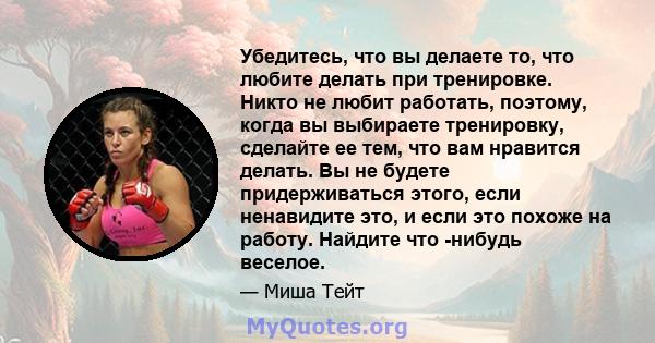 Убедитесь, что вы делаете то, что любите делать при тренировке. Никто не любит работать, поэтому, когда вы выбираете тренировку, сделайте ее тем, что вам нравится делать. Вы не будете придерживаться этого, если