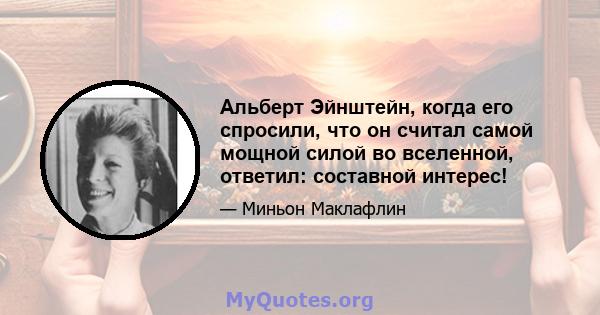 Альберт Эйнштейн, когда его спросили, что он считал самой мощной силой во вселенной, ответил: составной интерес!