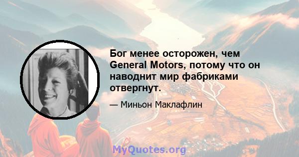 Бог менее осторожен, чем General Motors, потому что он наводнит мир фабриками отвергнут.