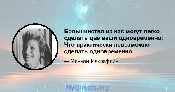 Большинство из нас могут легко сделать две вещи одновременно; Что практически невозможно сделать одновременно.