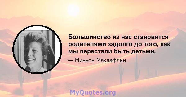 Большинство из нас становятся родителями задолго до того, как мы перестали быть детьми.