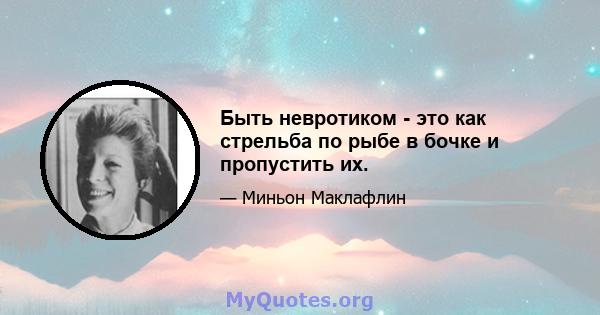 Быть невротиком - это как стрельба по рыбе в бочке и пропустить их.