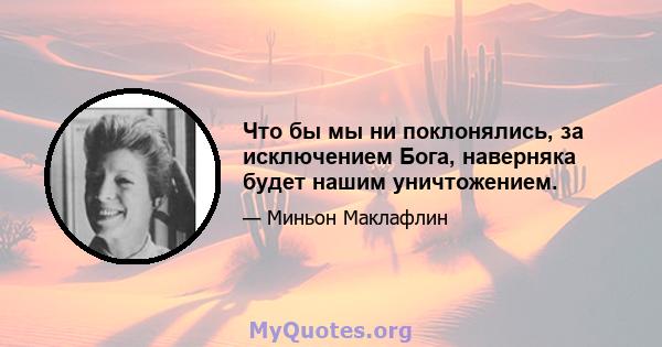 Что бы мы ни поклонялись, за исключением Бога, наверняка будет нашим уничтожением.