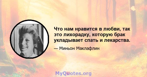 Что нам нравится в любви, так это лихорадку, которую брак укладывает спать и лекарства.