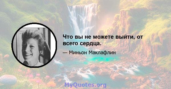 Что вы не можете выйти, от всего сердца.