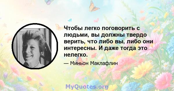 Чтобы легко поговорить с людьми, вы должны твердо верить, что либо вы, либо они интересны. И даже тогда это нелегко.