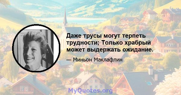 Даже трусы могут терпеть трудности; Только храбрый может выдержать ожидание.