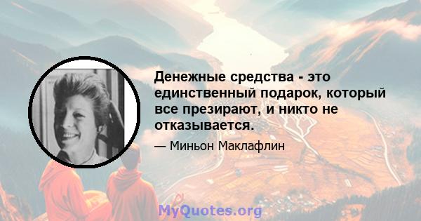 Денежные средства - это единственный подарок, который все презирают, и никто не отказывается.