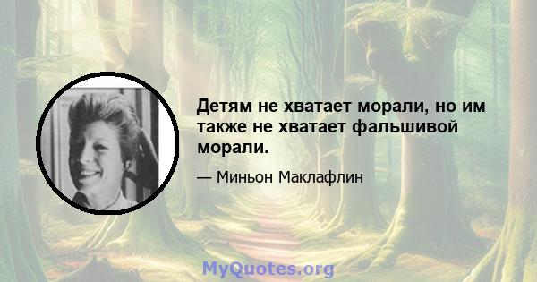 Детям не хватает морали, но им также не хватает фальшивой морали.