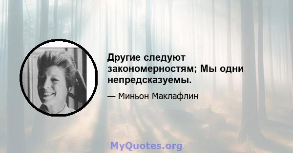 Другие следуют закономерностям; Мы одни непредсказуемы.